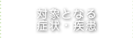 対象となる症状・疾患